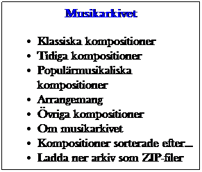 Textruta: Musikarkivet
Klassiska kompositioner
Tidiga kompositioner
Populrmusikaliska kompositioner
Arrangemang
vriga kompositioner
Om musikarkivet
Kompositioner sorterade efter...
Ladda ner arkiv som ZIP-filer
 
